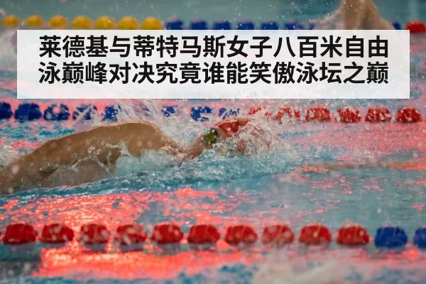 莱德基与蒂特马斯女子八百米自由泳巅峰对决究竟谁能笑傲泳坛之巅