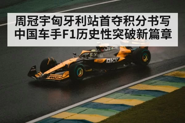 周冠宇匈牙利站首夺积分书写中国车手F1历史性突破新篇章