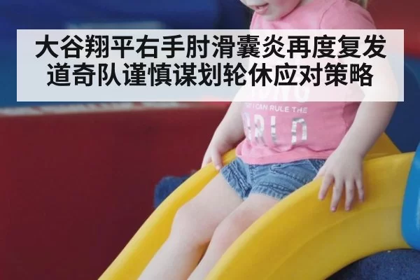 大谷翔平右手肘滑囊炎再度复发道奇队谨慎谋划轮休应对策略