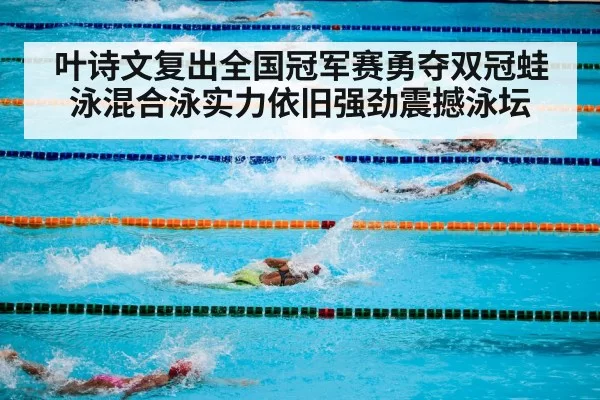 叶诗文复出全国冠军赛勇夺双冠蛙泳混合泳实力依旧强劲震撼泳坛