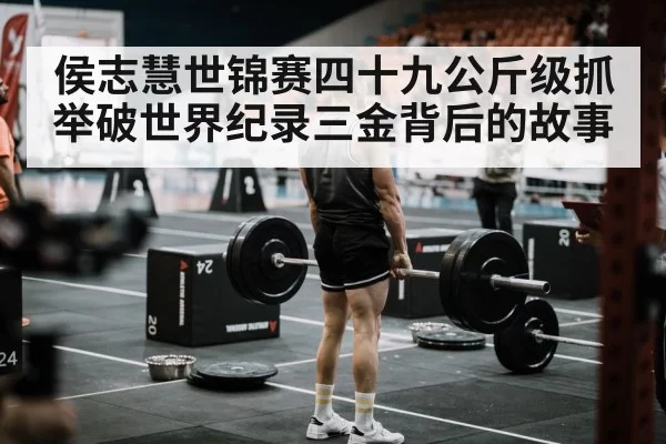 侯志慧世锦赛四十九公斤级抓举破世界纪录三金背后的故事