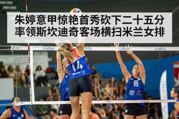 朱婷意甲惊艳首秀砍下二十五分率领斯坎迪奇客场横扫米兰女排